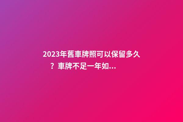 2023年舊車牌照可以保留多久？車牌不足一年如何保留